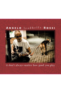 Angelo "Leadbelly" Rossi - It Don't Always Matter How Good You Play (CD) 